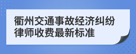 衢州交通事故经济纠纷律师收费最新标准