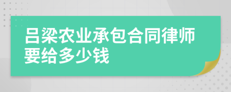 吕梁农业承包合同律师要给多少钱