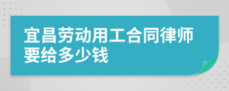 宜昌劳动用工合同律师要给多少钱