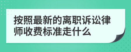 按照最新的离职诉讼律师收费标准走什么