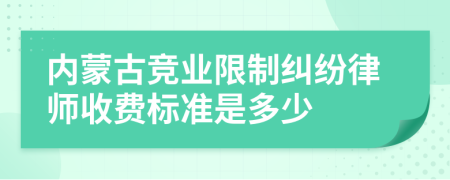 内蒙古竞业限制纠纷律师收费标准是多少
