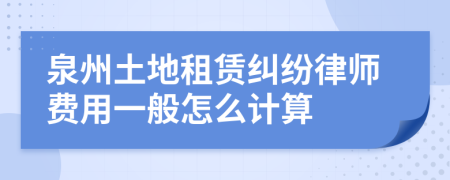 泉州土地租赁纠纷律师费用一般怎么计算