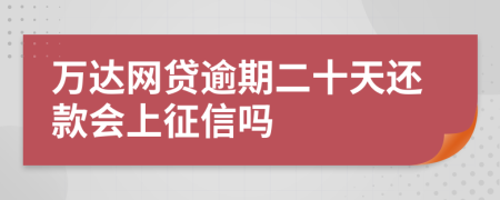 万达网贷逾期二十天还款会上征信吗