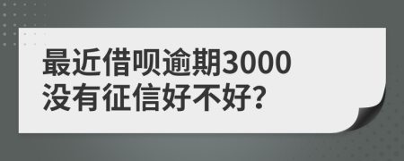 最近借呗逾期3000没有征信好不好？