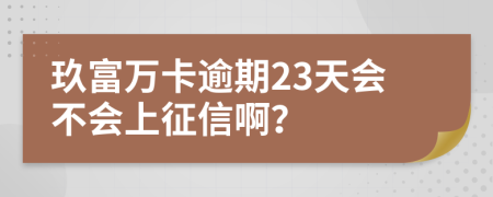 玖富万卡逾期23天会不会上征信啊？