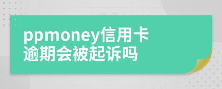 ppmoney信用卡逾期会被起诉吗