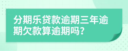 分期乐贷款逾期三年逾期欠款算逾期吗？