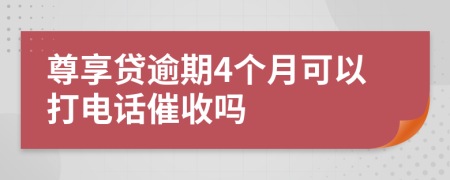 尊享贷逾期4个月可以打电话催收吗