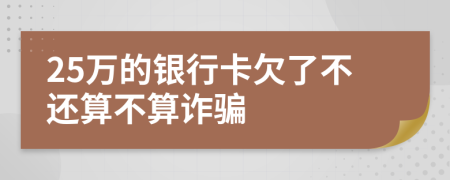 25万的银行卡欠了不还算不算诈骗