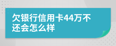 欠银行信用卡44万不还会怎么样