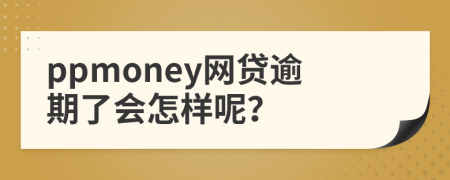 ppmoney网贷逾期了会怎样呢？