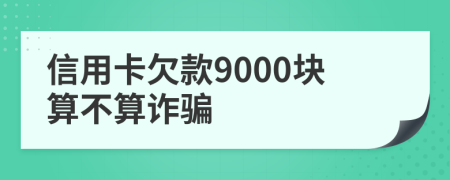 信用卡欠款9000块算不算诈骗