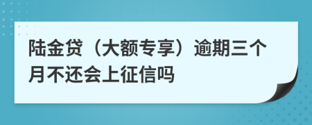陆金贷（大额专享）逾期三个月不还会上征信吗