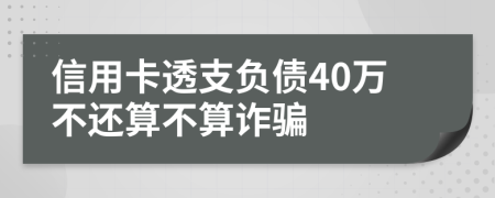 信用卡透支负债40万不还算不算诈骗