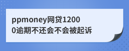 ppmoney网贷12000逾期不还会不会被起诉