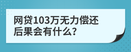 网贷103万无力偿还后果会有什么？