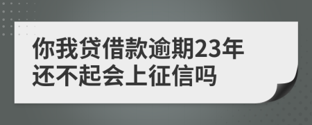 你我贷借款逾期23年还不起会上征信吗