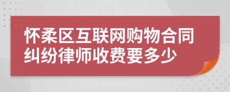 怀柔区互联网购物合同纠纷律师收费要多少