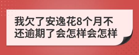 我欠了安逸花8个月不还逾期了会怎样会怎样