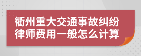 衢州重大交通事故纠纷律师费用一般怎么计算