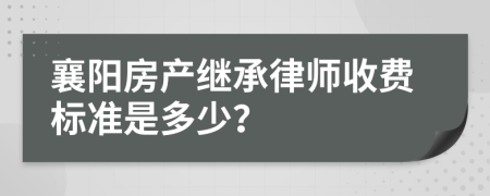 襄阳房产继承律师收费标准是多少？