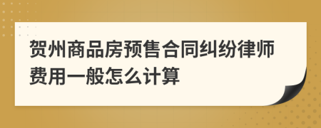 贺州商品房预售合同纠纷律师费用一般怎么计算