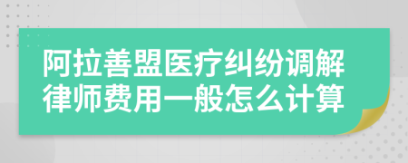 阿拉善盟医疗纠纷调解律师费用一般怎么计算