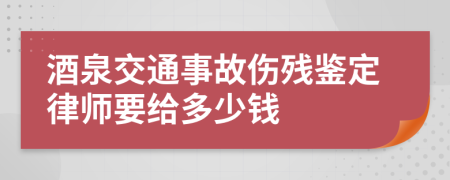 酒泉交通事故伤残鉴定律师要给多少钱