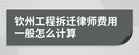 钦州工程拆迁律师费用一般怎么计算