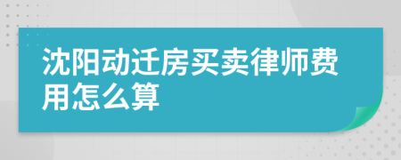 沈阳动迁房买卖律师费用怎么算