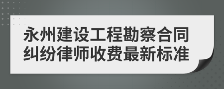 永州建设工程勘察合同纠纷律师收费最新标准