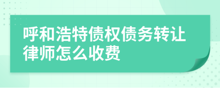 呼和浩特债权债务转让律师怎么收费