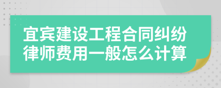 宜宾建设工程合同纠纷律师费用一般怎么计算