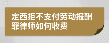 定西拒不支付劳动报酬罪律师如何收费