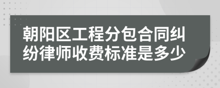 朝阳区工程分包合同纠纷律师收费标准是多少