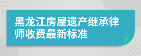 黑龙江房屋遗产继承律师收费最新标准