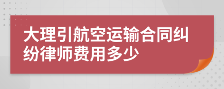 大理引航空运输合同纠纷律师费用多少