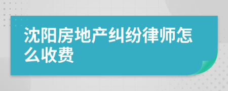 沈阳房地产纠纷律师怎么收费