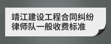 靖江建设工程合同纠纷律师队一般收费标准