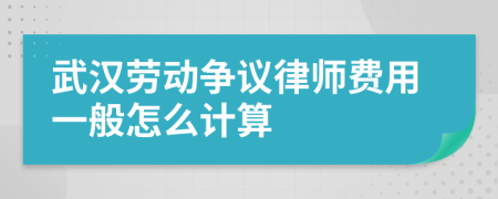 武汉劳动争议律师费用一般怎么计算