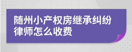 随州小产权房继承纠纷律师怎么收费