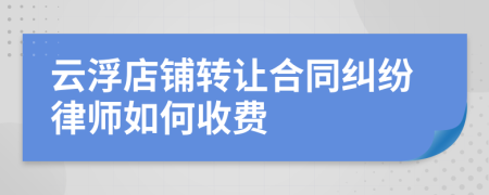 云浮店铺转让合同纠纷律师如何收费