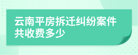 云南平房拆迁纠纷案件共收费多少