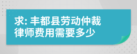 求: 丰都县劳动仲裁律师费用需要多少