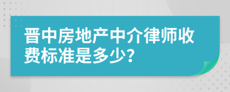 晋中房地产中介律师收费标准是多少？