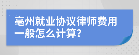 亳州就业协议律师费用一般怎么计算？