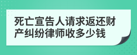 死亡宣告人请求返还财产纠纷律师收多少钱