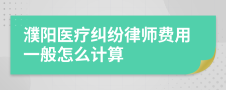 濮阳医疗纠纷律师费用一般怎么计算