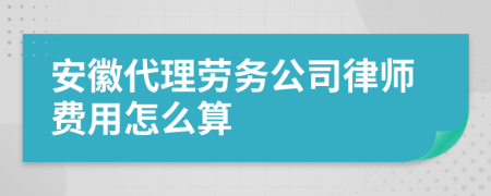 安徽代理劳务公司律师费用怎么算