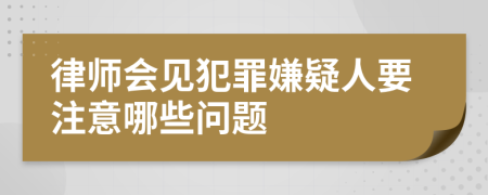 律师会见犯罪嫌疑人要注意哪些问题